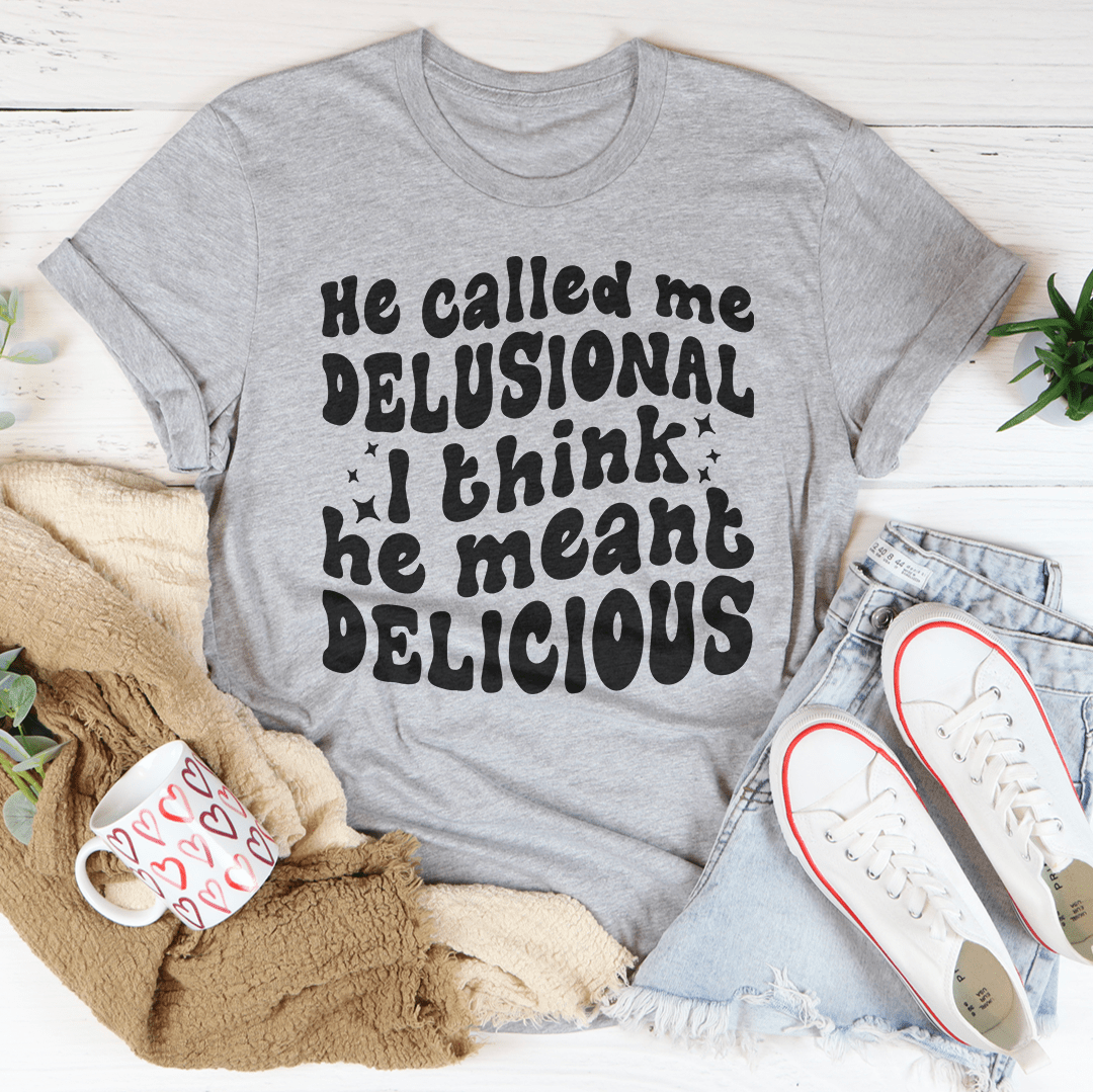 He Called Me Delusional I Think He Meant Delicious crazy girl tee multiple colors