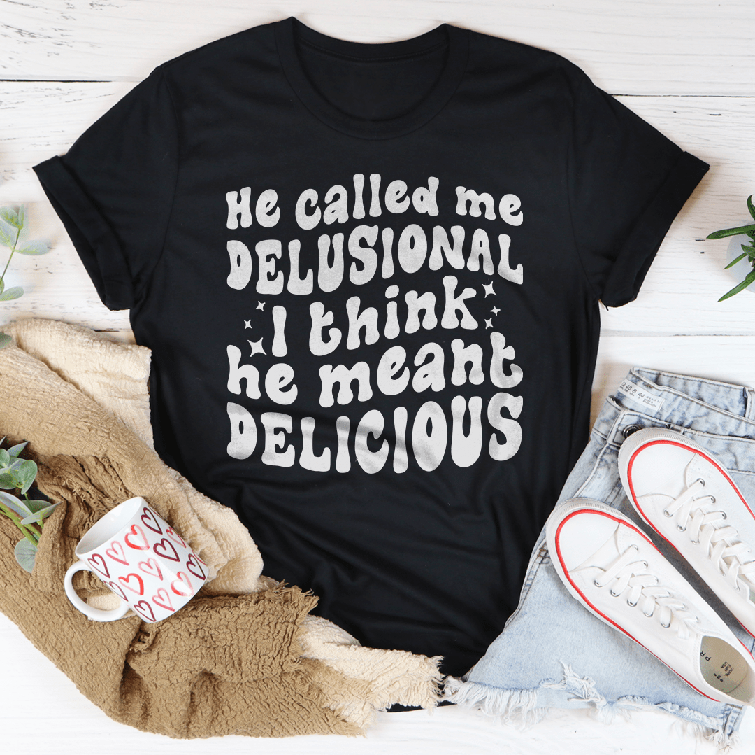 He Called Me Delusional I Think He Meant Delicious crazy girl tee multiple colors